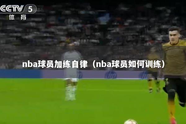 nba球员加练自律（nba球员如何训练）
