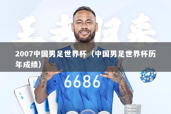 2007中国男足世界杯（中国男足世界杯历年成绩）