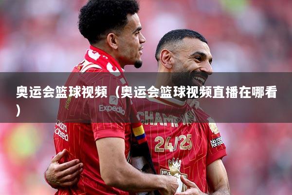 奥运会篮球视频（奥运会篮球视频直播在哪看）