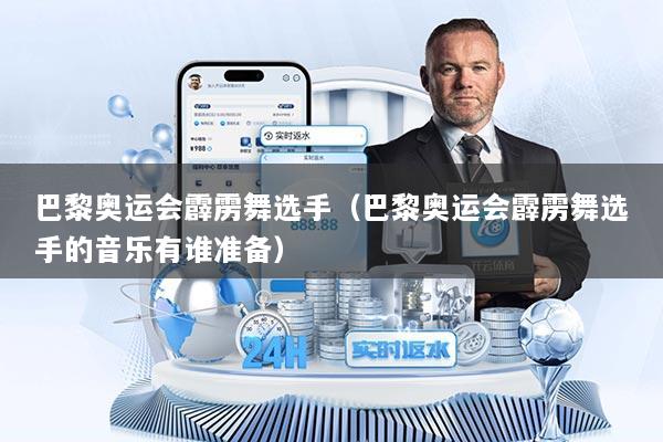 巴黎奥运会霹雳舞选手（巴黎奥运会霹雳舞选手的音乐有谁准备）