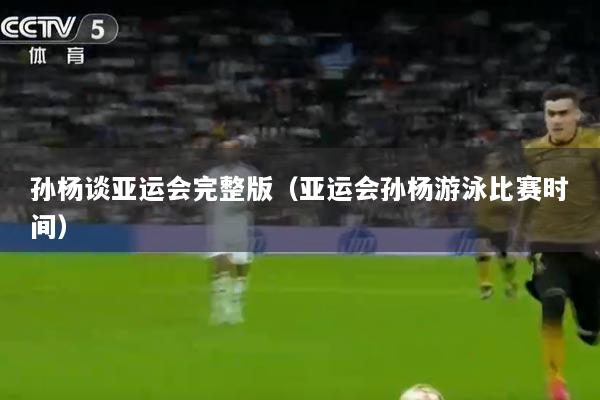 孙杨谈亚运会完整版（亚运会孙杨游泳比赛时间）