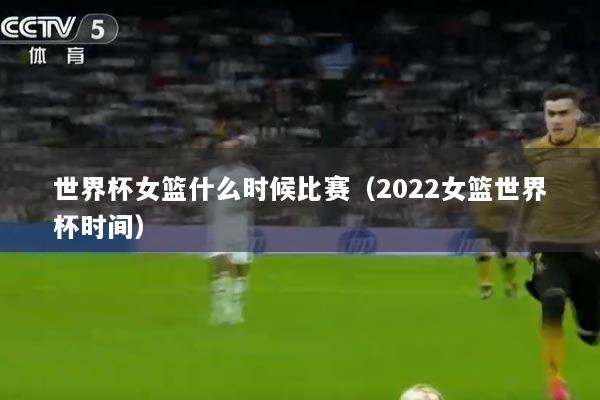 世界杯女篮什么时候比赛（2022女篮世界杯时间）