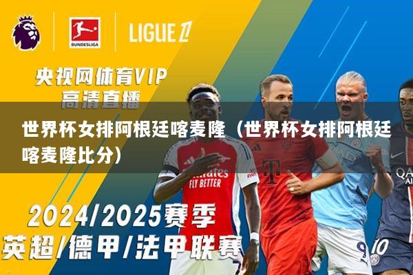 世界杯女排阿根廷喀麦隆（世界杯女排阿根廷喀麦隆比分）