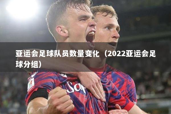 亚运会足球队员数量变化（2022亚运会足球分组）