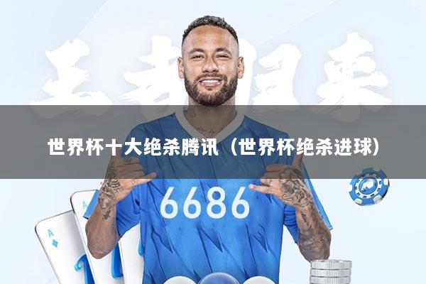 世界杯十大绝杀腾讯（世界杯绝杀进球）