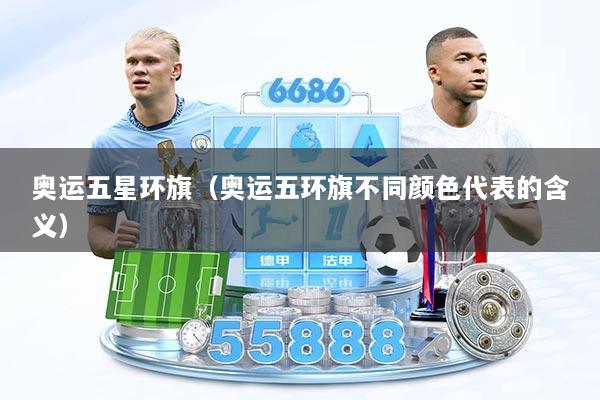 奥运五星环旗(奥运五环旗不同颜色代表的含义)