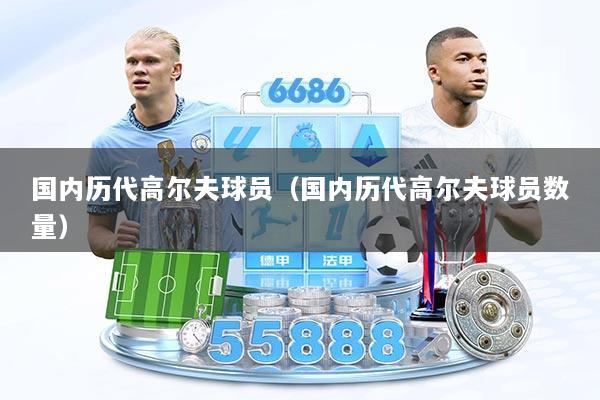 国内历代高尔夫球员（国内历代高尔夫球员数量）