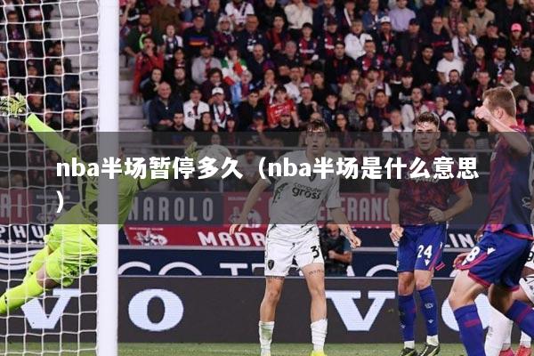 nba半场暂停多久（nba半场是什么意思）