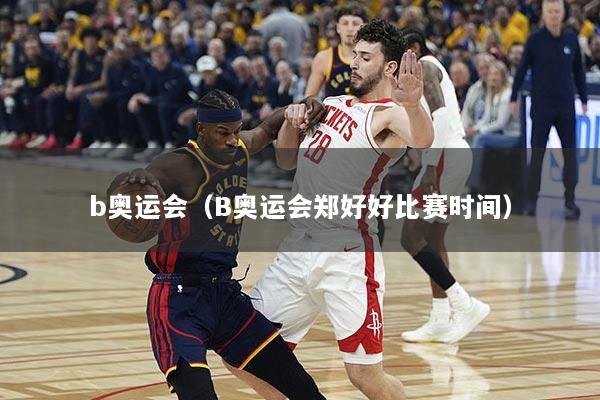 b奥运会（B奥运会郑好好比赛时间）