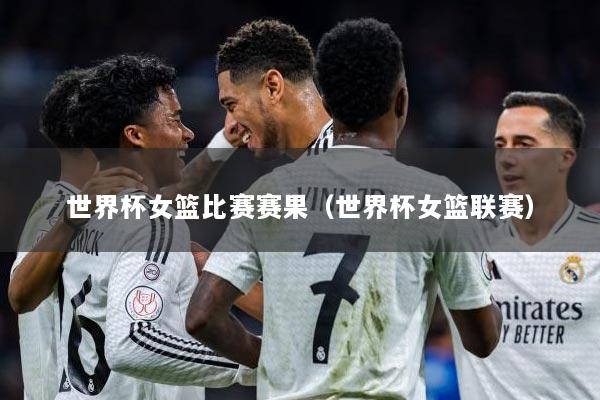 世界杯女篮比赛赛果(世界杯女篮联赛)
