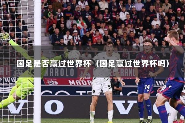 国足是否赢过世界杯(国足赢过世界杯吗)
