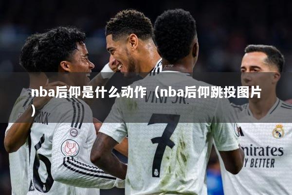 nba后仰是什么动作（nba后仰跳投图片）