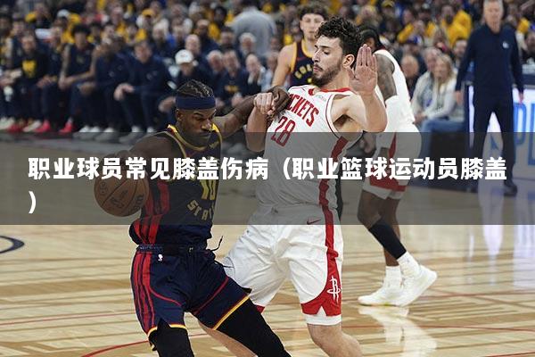 职业球员常见膝盖伤病（职业篮球运动员膝盖）