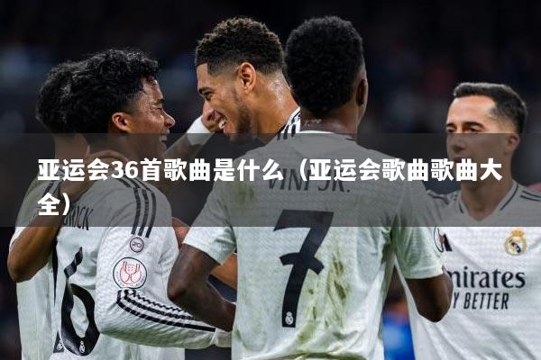 亚运会36首歌曲是什么（亚运会歌曲歌曲大全）