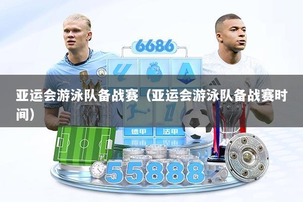 亚运会游泳队备战赛（亚运会游泳队备战赛时间）