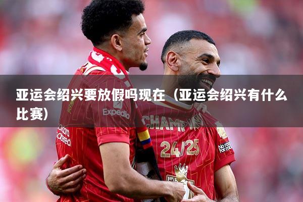 亚运会绍兴要放假吗现在（亚运会绍兴有什么比赛）