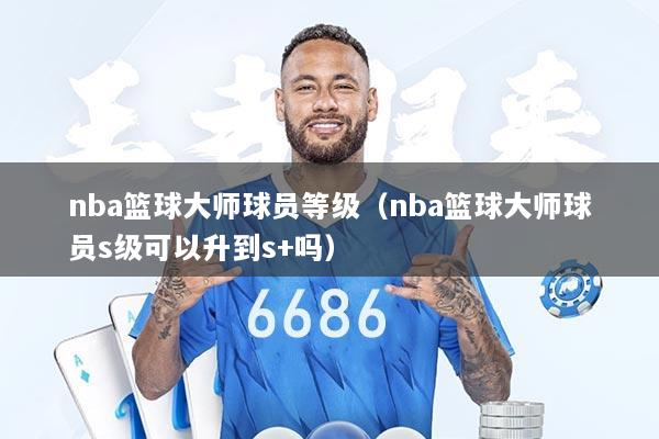 nba篮球大师球员等级（nba篮球大师球员s级可以升到s+吗）