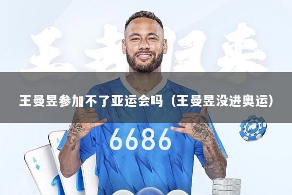 王曼昱参加不了亚运会吗（王曼昱没进奥运）
